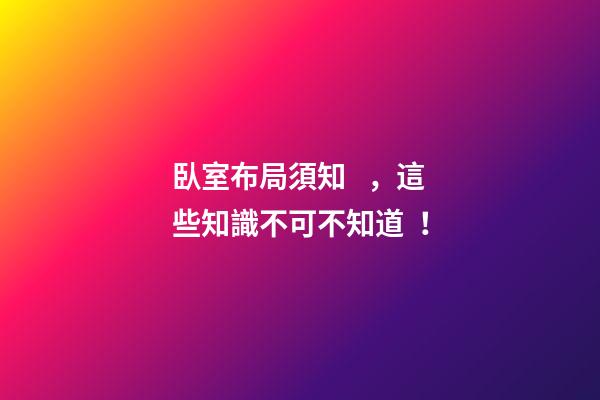臥室布局須知，這些知識不可不知道！